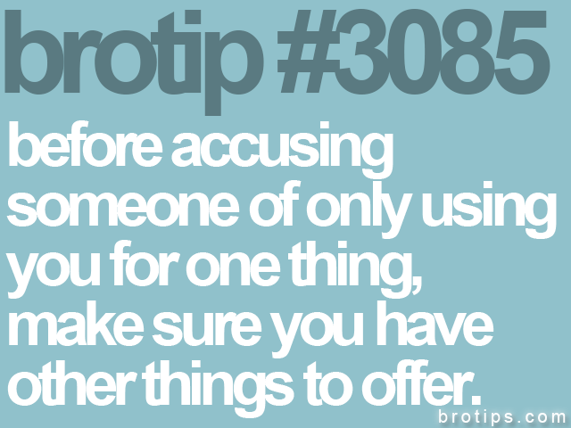 brotip #3085 before accusing<br>
someone of only using<br>
you for one thing,<br>
make sure you have<br>
other things to offer.