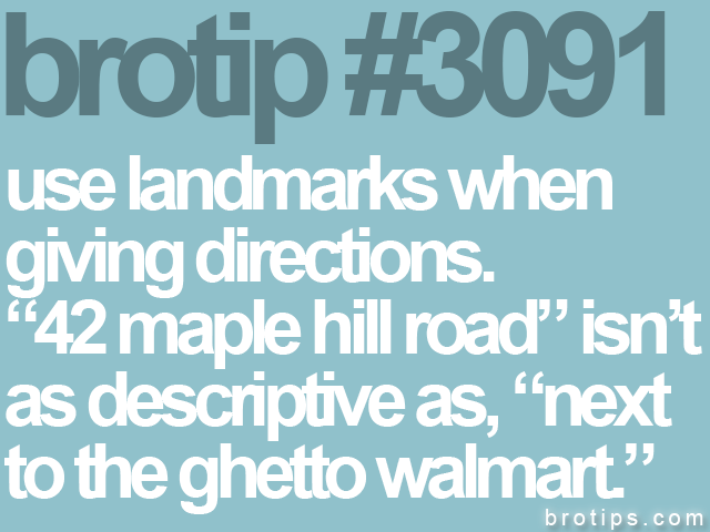 brotip #3091 use landmarks when<br>
giving directions.<br>
“42 maple hill road” isn’t<br>
as descriptive as, “next<br>
to the ghetto walmart.”