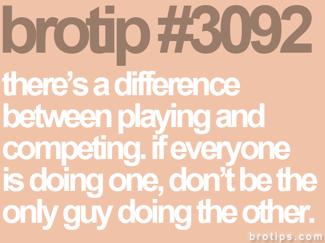brotip #3092 there’s a difference<br>
between playing and<br>
competing. if everyone<br>
is doing one, don’t be the<br>
only guy doing the other. 