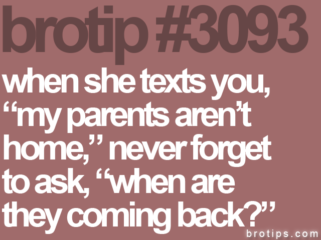 brotip #3093 when she texts you,<br>
“my parents aren’t<br>
home,” never forget<br>
to ask, “when are<br>
they coming back?”