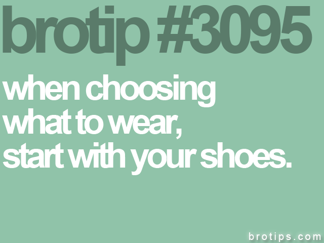 brotip #3095 when choosing<br>
what to wear,<br>
start with your shoes. 