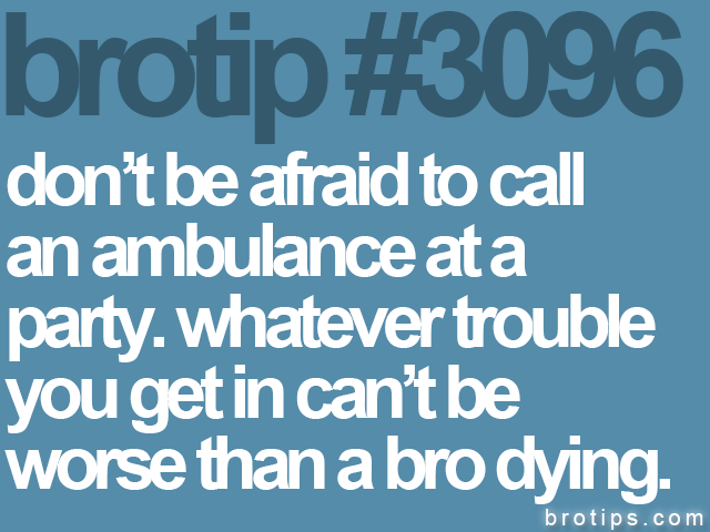 brotip #3096 don’t be afraid to call<br>
an ambulance at a<br>
party. whatever trouble<br>
you get in can’t be<br>
worse than a bro dying.