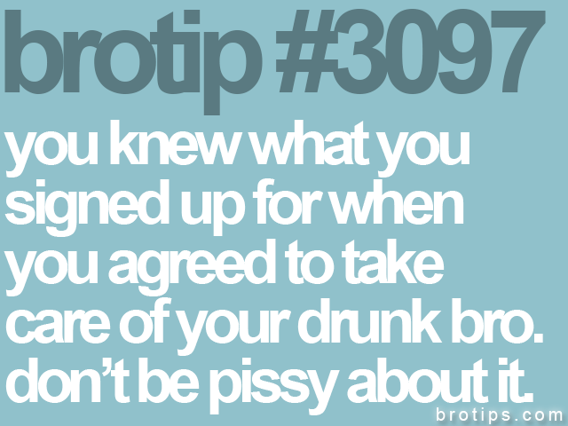 brotip #3097 you knew what you<br>
signed up for when<br>
you agreed to take<br>
care of your drunk bro.<br>
don’t be pissy about it.