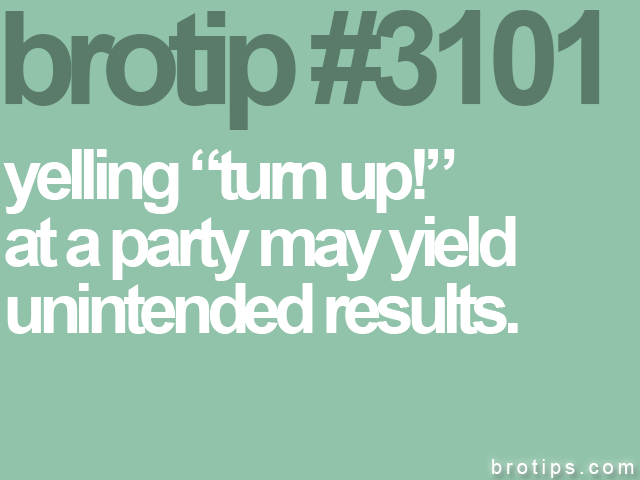 brotip #3101 yelling “turn up!”<br>
at a party may yield<br>
unintended results.