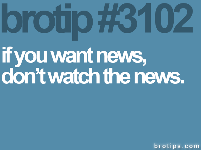 brotip #3102 if you want news,<br>
don’t watch the news.