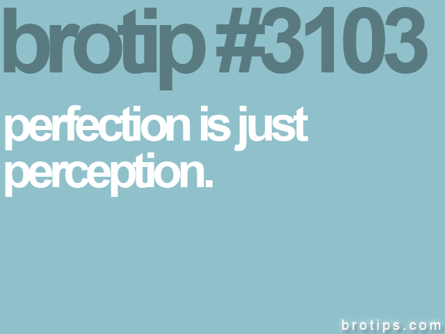 brotip #3103 perfection is just<br>
perception.