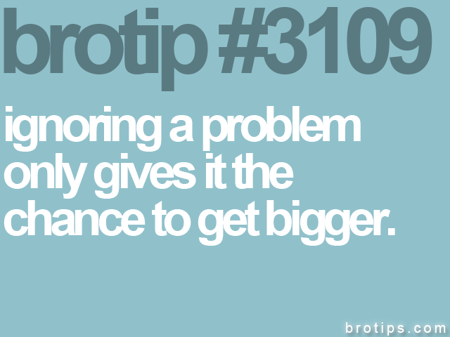 brotip #3109 ignoring a problem<br>
only gives it the<br>
chance to get bigger.