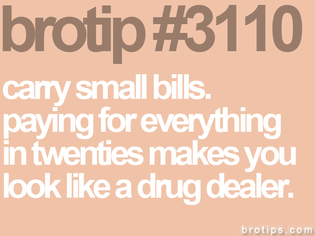 brotip #3110 carry small bills.<br>
paying for everything<br>
in twenties makes you<br>
look like a drug dealer.