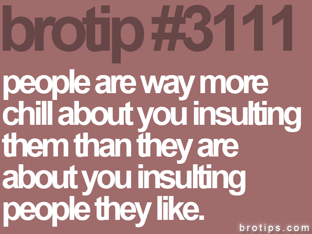 brotip #3111 people are way more<br>
chill about you insulting<br>
them than they are<br>
about you insulting<br>
people they like.