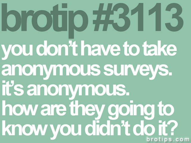 brotip #3113 you don’t have to take<br>
anonymous surveys.<br>
it’s anonymous.<br>
how are they going to<br>
know you didn’t do it?