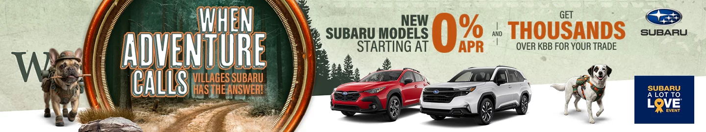 WHEN ADVENTURE CALLS VILLAGES SUBARU HAS THE ANSWER. New Subaru models starting at 0% APR and get thousands over KBB for your trade