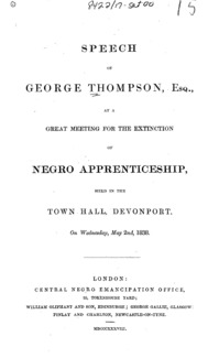 Speech of George Thompson, Esq., at a great meeting for the extinction of negro apprenticeship : held in the Town Hall, Devonport, on Wednesday, May 2nd, 1838.