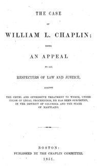 The case of William L. Chaplin : being an appeal to all respecters of law and justice, against the cruel and oppressive treatment to which, under color of legal proceedings, he has been subjected, in the District of Columbia and the state of Maryland.