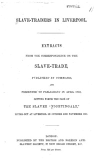 Slave-traders in Liverpool : extracts from the correspondence on the slave-trade, published by the command, and presented to Parliament in April 1862 : setting forth the case of the slaver "Nightingale," fitted out at Liverpool in October and November 1861.