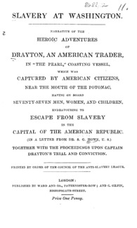 Slavery at Washington : narrative of the heroic adventures of Drayton, an American trader, in "The pearl," coasting vessel, which was captured by American citizens, near the mouth of the Potomac, having on board seventy-seven men, women, and children endeavouring to escape from slavery in the capital of the American Republic