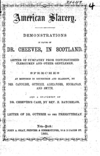 American slavery : demonstrations in favor of Dr. Cheever, in Scotland : letter of sympathy from distinguished clergymen and other gentlemen : speeches at meetings in Edinburgh and Glasgow, by Drs. Candlish, Guthrie, Alexander, Buchanan, and Smyth : and a statement of Dr. Cheever's case, by Rev. H. Batchelor : letter of Dr. Guthrie to the Presbyterian.