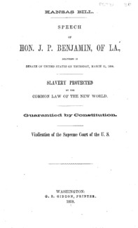 Kansas bill : speech of Hon. J.P. Benjamin, of La., delivered in Senate of United States on Thursday, March 11, 1858 : slavery protected by the common law of the new world : guarantied [sic] by Constitution : vindication of the Supreme Court of the U.S.