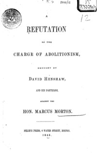 A refutation of the charge of abolitionism : brought by David Henshaw, and his partizans, against the Hon. Marcus Morton.