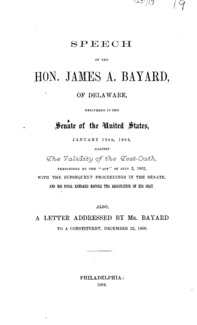 Speech of the Hon. James A. Bayard, of Delaware : delivered in the Senate of the United States, January 19th, 1864, against the validity of the test-oath, prescribed by the "Act" of July 2, 1862, with the subsequent proceedings in the Senate, and his final remarks before the resignation of his seat, also, a letter addressed by Mr. Bayard to a constituent, December 22, 1860.
