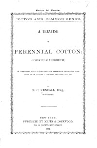 Cotton and common sense : a treatise on perennial cotton : (Gossypium arboreum) : its commercial value as compared with herbaceous cotton - the feasibility of its culture in northern latitudes, etc ., etc.