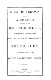 What is treason? : a charge, addressed by Peleg Sprague, judge of the U.S. District Court for the District of Massachusetts, to the grand jury, at the March term, A.D., 1863.