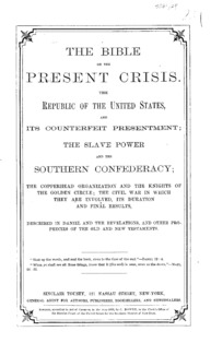 The Bible on the present crisis : the Republic of the United States, and its counterfeit presentment, the slave power and the Southern Confederacy, the Copperhead organization and the Knights of the Golden Circle; the Civil War in which they are involved, its duration and final results, described in Daniel and the Revelations, and other prophecies of the Old and New Testaments.