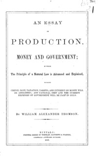 An essay on production, money and government : in which the principle of a natural law is advanced and explained, whereby credit, debt, taxation, tariffs, and interest on money will be abolished; and national debt and the current expenses of government will be paid in gold