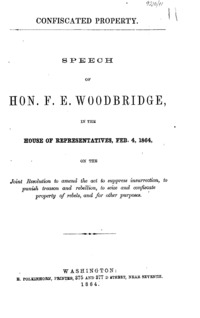 Confiscated property : speech of Hon. F. E. Woodbridge, in the House of Representatives, Feb. 4, 1864, on the joint resolution to amend the act to suppress insurrection, to punish treason and rebellion, to seize and confiscate property of rebels, and for other purposes.