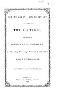 How we got in. How to get out. Two lectures, delivered at Temperance hall, Trenton, N. J., on Tuesdau evenings, Feb. 16 & 23, 1864.