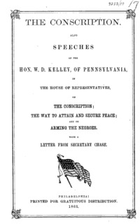 The conscription : also speeches of the Hon. W.D. Kelley, of Pennsylvania, in the House of Representatives, on the conscription; the way to attain and secure peace; and on arming the Negroes : with a letter from Secretary Chase.