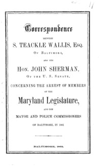 Correspondence between S. Teackle Wallis, esq., of Baltimore, and the Hon. John Sherman, of the U. S. Senate, concerning the arrest of members of the Maryland legislature, and the mayor and police commissioners of Baltimore, in 1861.