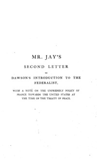 New plottings in aid of the rebel doctrine of state sovereignty : Mr. Jay's second letter on Dawson's introduction to the Federalist, exposing its falsification of the history of the Constitution; its libels on Duane, Livingston, Jay, and Hamilton; and its relation to recent efforts by traitors at home, and foes abroad, to maintain the rebel doctrine of state sovereignty, for the subversion of the unity of the Republic and the supreme sovereignty of the American people ... .