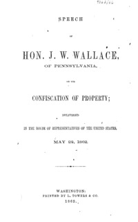 Speech of Hon. J.W. Wallace, of Pennsylvania : on the confiscation of property : delivered in the House of Representatives of the United States, May 22, 1862.