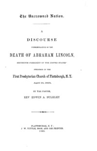 The uncrowned nation. A discourse commemorative of the death of Abraham Lincoln, sixteenth president of the United States: preached in the First Presbyterian Church of Plattsburgh, N.Y., April 19, 1865,