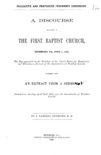 Palliative and prejudiced judgments condemned : a discourse delivered in the First Baptist Church, Richmond, Va., June 1, 1865, the day appointed by the United States for humiliation and mourning on account of the assassination of President Lincoln, together with an extract from a sermon, preached on Sunday, April 23rd, 1865, upon the assassination of President Lincoln