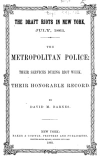 The draft riots in New York, July, 1863 : the metropolitan police, their services during riot week, their honorable record
