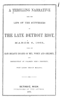 A thrilling narrative from the lips of the sufferers of the late Detroit riot, March 6, 1863 : with the hair breadth escapes of men, women and children, and destruction of colored men's property, not less than $15,000.
