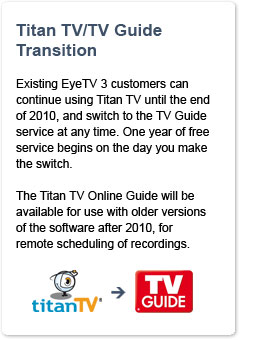 Titan TV/TV Guide Transition: Existing EyeTV 3 customers can continue using Titan TV until the end of 2010, and switch to the TV
Guide service at any time. One year of free service begins on the day you make the switch.