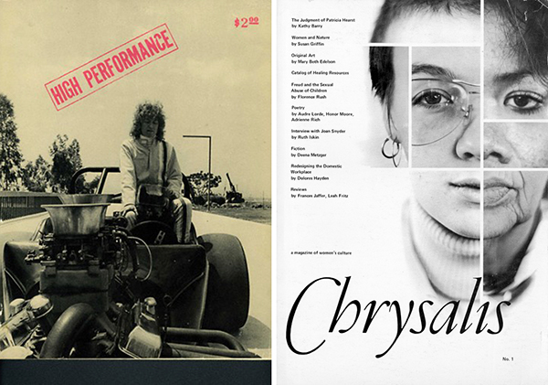 Left: Cover of <em>High Performance</em> Vol. 1, No. 1 (June 1978). Courtesy of Lynda Frye Burnham. Right: Cover of <em>Chrysalis: A Magazine of Women’s Culture</em>. Vol. 1, Issue 1 (1977). Courtesy of Kristen Grimstad. To download a PDF version of <em>Chrysalis: A Magazine of Women’s Culture</em> Vol. 1, Issue 1 (1977), click <a href="http://s3.amazonaws.com/eob_texts-production/texts/82/1324511259_Chrysalis%20small%20(for%20web).pdf?1324511259" target="_blank">here</a>. Left: Cover of <em>High Performance</em> Vol. 1, No. 1 (June 1978). Courtesy of Lynda Frye Burnham. Right: Cover of <em>Chrysalis: A Magazine of Women’s Culture</em>. Vol. 1, Issue 1 (1977). Courtesy of Kristen Grimstad. To download a PDF version of <em>Chrysalis: A Magazine of Women’s Culture</em> Vol. 1, Issue 1 (1977), click <a href="http://s3.amazonaws.com/eob_texts-production/texts/82/1324511259_Chrysalis%20small%20(for%20web).pdf?1324511259" target="_blank">here</a>.