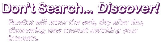 Don't Search.... Discover. FaveBot will scour the web, day after day, discovering new content matching your interests.