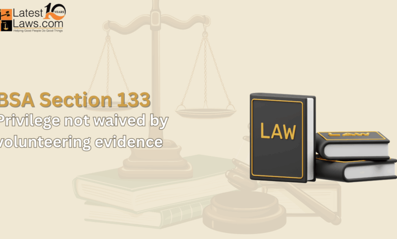 Understanding Section 133 of the Bharatiya Sakshya Adhiniyam, 2023: Privilege Not Waived by way of Volunteering Evidence Understanding Section 133 of the Bharatiya Sakshya Adhiniyam, 2023: Privilege Not Waived by way of Volunteering Evidence