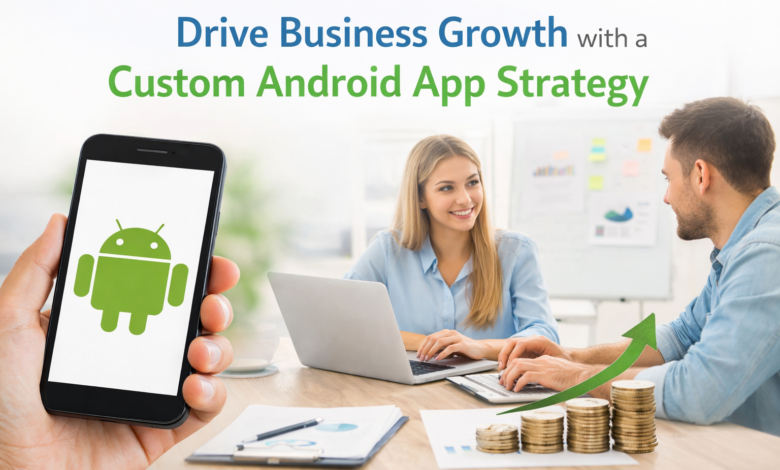 Drive Business Growth with a Custom Android App Strategy Drive Business Growth with a Custom Android App Strategy