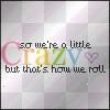 were crazy and dats how we roll