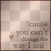 cuz u cant change da way i am
