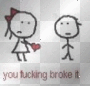 you f***ing broke it