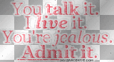 u talk it, i live it, you're jealous, admit it