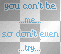 u cant be me so dont even try