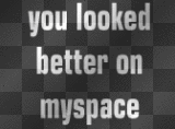you looked better on myspace