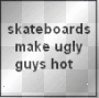 Skateboards Make Ugly Guys Hot