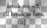 Break my <3, I'll break ur face :]